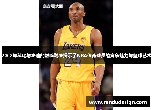 2002年科比与麦迪的巅峰对决揭示了NBA传奇球员的竞争魅力与篮球艺术