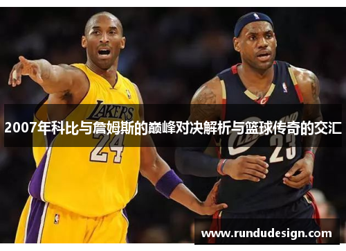 2007年科比与詹姆斯的巅峰对决解析与篮球传奇的交汇