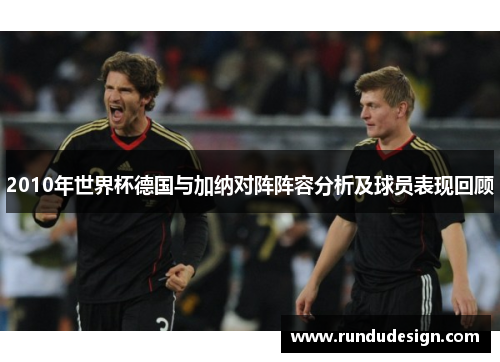 2010年世界杯德国与加纳对阵阵容分析及球员表现回顾