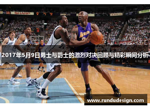 2017年5月9日勇士与爵士的激烈对决回顾与精彩瞬间分析