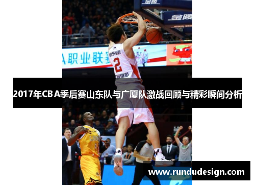 2017年CBA季后赛山东队与广厦队激战回顾与精彩瞬间分析
