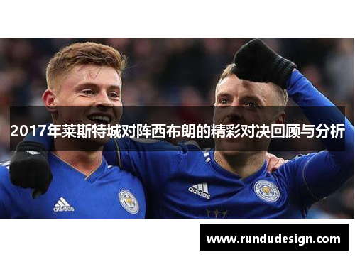 2017年莱斯特城对阵西布朗的精彩对决回顾与分析