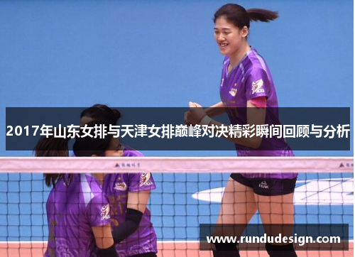 2017年山东女排与天津女排巅峰对决精彩瞬间回顾与分析