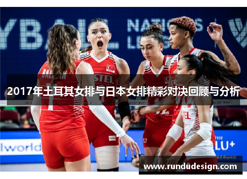 2017年土耳其女排与日本女排精彩对决回顾与分析