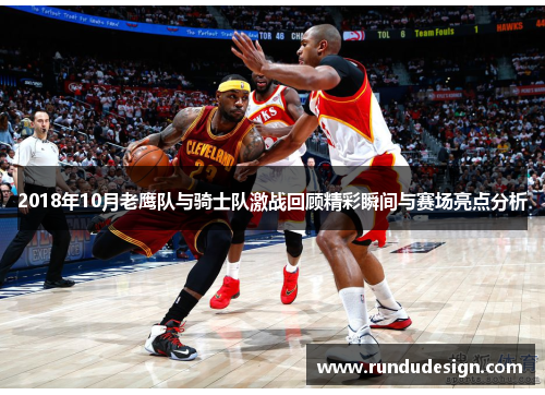 2018年10月老鹰队与骑士队激战回顾精彩瞬间与赛场亮点分析