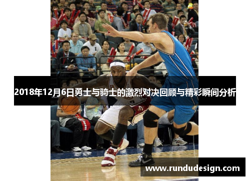 2018年12月6日勇士与骑士的激烈对决回顾与精彩瞬间分析