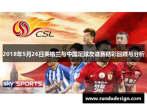 2018年5月26日英格兰与中国足球友谊赛精彩回顾与分析