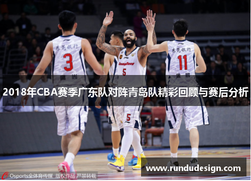 2018年CBA赛季广东队对阵青岛队精彩回顾与赛后分析