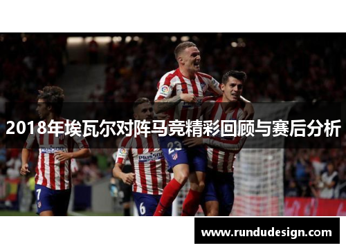 2018年埃瓦尔对阵马竞精彩回顾与赛后分析