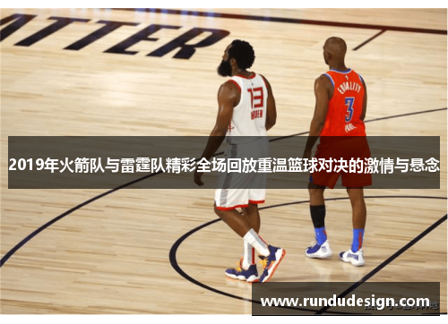 2019年火箭队与雷霆队精彩全场回放重温篮球对决的激情与悬念