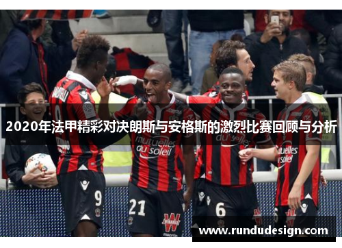 2020年法甲精彩对决朗斯与安格斯的激烈比赛回顾与分析