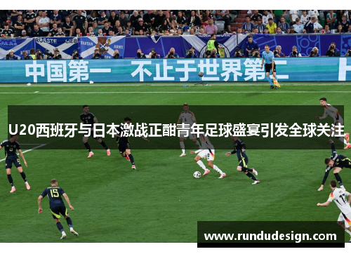 U20西班牙与日本激战正酣青年足球盛宴引发全球关注