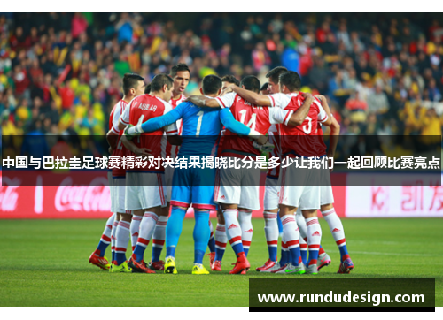 中国与巴拉圭足球赛精彩对决结果揭晓比分是多少让我们一起回顾比赛亮点