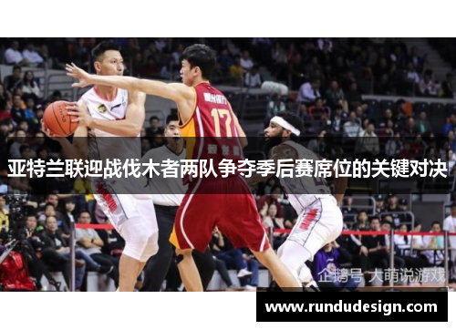 亚特兰联迎战伐木者两队争夺季后赛席位的关键对决