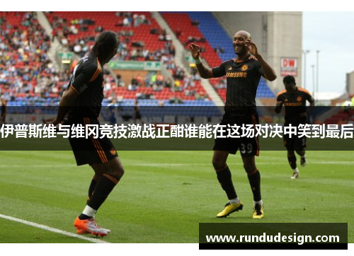 伊普斯维与维冈竞技激战正酣谁能在这场对决中笑到最后