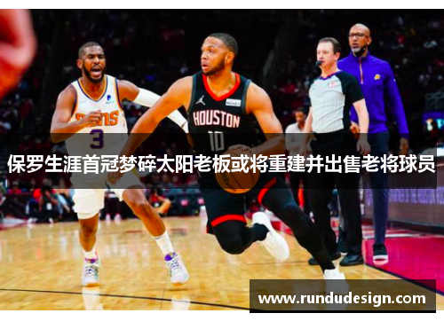 保罗生涯首冠梦碎太阳老板或将重建并出售老将球员