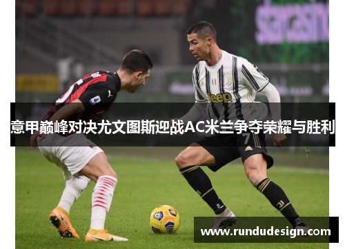 意甲巅峰对决尤文图斯迎战AC米兰争夺荣耀与胜利