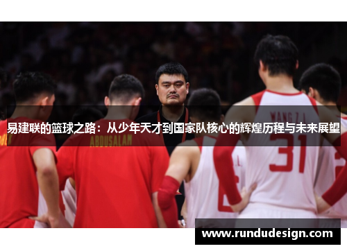 易建联的篮球之路：从少年天才到国家队核心的辉煌历程与未来展望