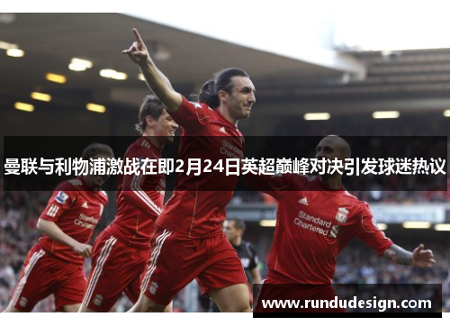 曼联与利物浦激战在即2月24日英超巅峰对决引发球迷热议